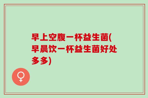 早上空腹一杯益生菌(早晨饮一杯益生菌好处多多)