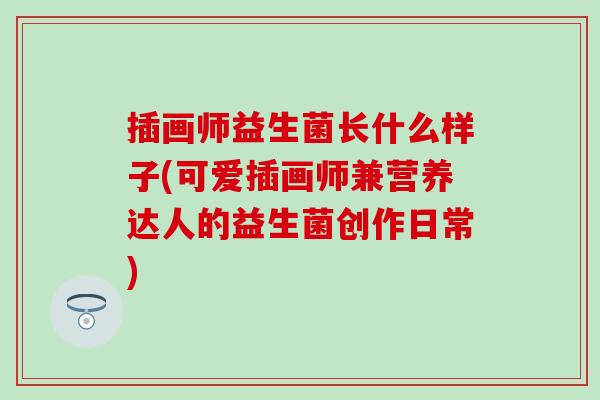 插画师益生菌长什么样子(可爱插画师兼营养达人的益生菌创作日常)
