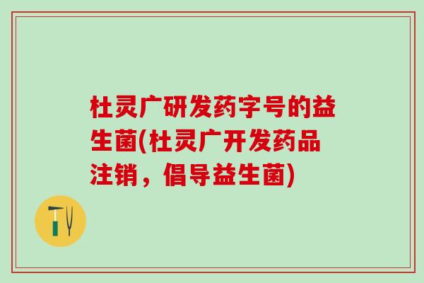 杜灵广研发药字号的益生菌(杜灵广开发药品注销，倡导益生菌)