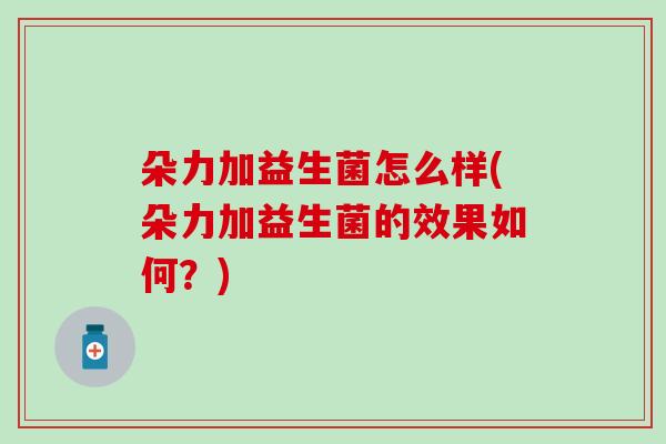 朵力加益生菌怎么样(朵力加益生菌的效果如何？)