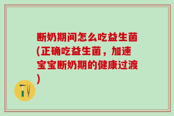 断奶期间怎么吃益生菌(正确吃益生菌，加速宝宝断奶期的健康过渡)