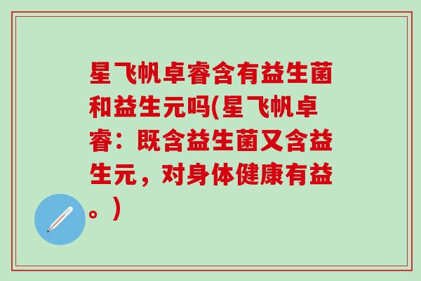 星飞帆卓睿含有益生菌和益生元吗(星飞帆卓睿：既含益生菌又含益生元，对身体健康有益。)