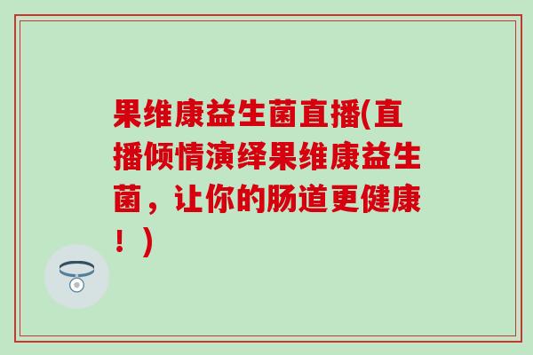 果维康益生菌直播(直播倾情演绎果维康益生菌，让你的肠道更健康！)