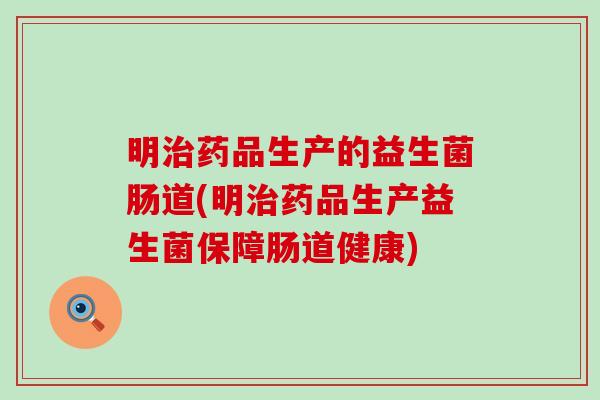 明药品生产的益生菌肠道(明药品生产益生菌保障肠道健康)