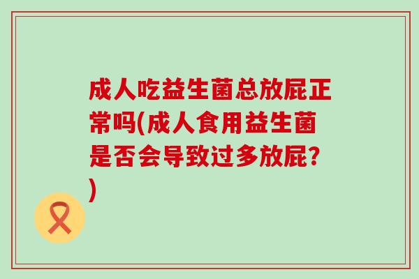 成人吃益生菌总放屁正常吗(成人食用益生菌是否会导致过多放屁？)