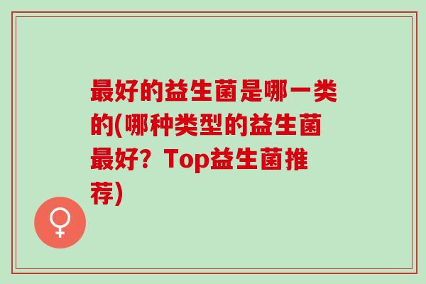 好的益生菌是哪一类的(哪种类型的益生菌好？Top益生菌推荐)