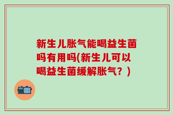 新生儿能喝益生菌吗有用吗(新生儿可以喝益生菌缓解？)