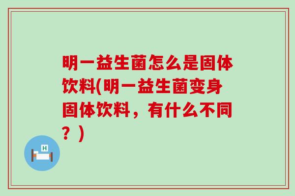 明一益生菌怎么是固体饮料(明一益生菌变身固体饮料，有什么不同？)