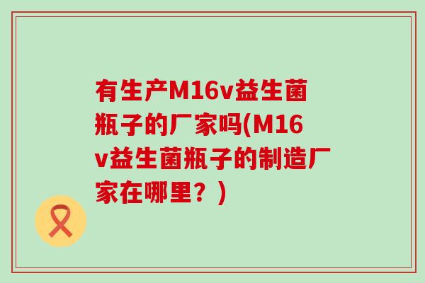 有生产M16v益生菌瓶子的厂家吗(M16v益生菌瓶子的制造厂家在哪里？)