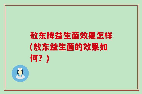 敖东牌益生菌效果怎样(敖东益生菌的效果如何？)