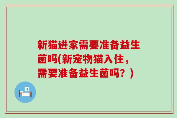 新猫进家需要准备益生菌吗(新宠物猫入住，需要准备益生菌吗？)