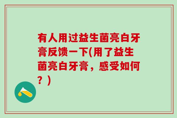 有人用过益生菌亮白牙膏反馈一下(用了益生菌亮白牙膏，感受如何？)
