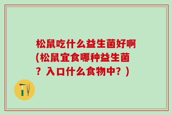 松鼠吃什么益生菌好啊(松鼠宜食哪种益生菌？入口什么食物中？)