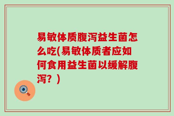易敏体质益生菌怎么吃(易敏体质者应如何食用益生菌以缓解？)