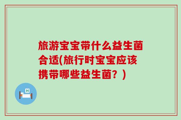 旅游宝宝带什么益生菌合适(旅行时宝宝应该携带哪些益生菌？)