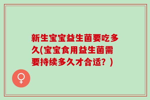 新生宝宝益生菌要吃多久(宝宝食用益生菌需要持续多久才合适？)
