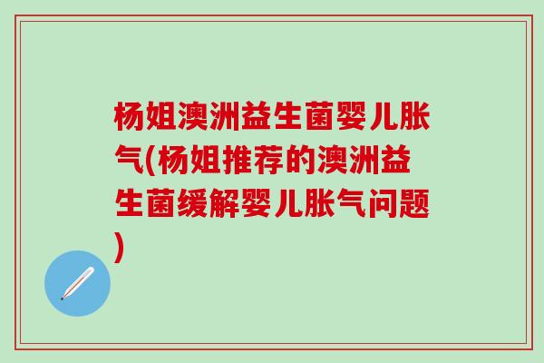 杨姐澳洲益生菌婴儿(杨姐推荐的澳洲益生菌缓解婴儿问题)