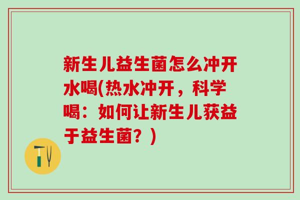 新生儿益生菌怎么冲开水喝(热水冲开，科学喝：如何让新生儿获益于益生菌？)
