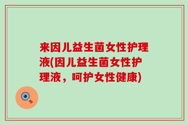 来因儿益生菌女性护理液(因儿益生菌女性护理液，呵护女性健康)