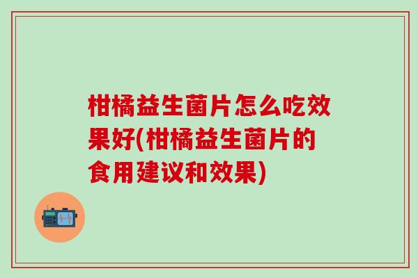 柑橘益生菌片怎么吃效果好(柑橘益生菌片的食用建议和效果)