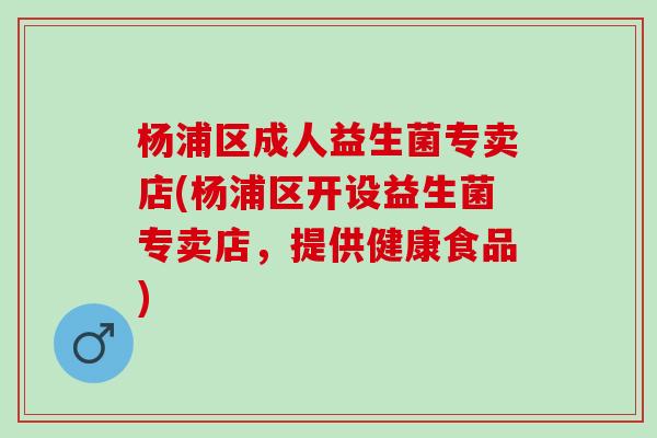 杨浦区成人益生菌专卖店(杨浦区开设益生菌专卖店，提供健康食品)