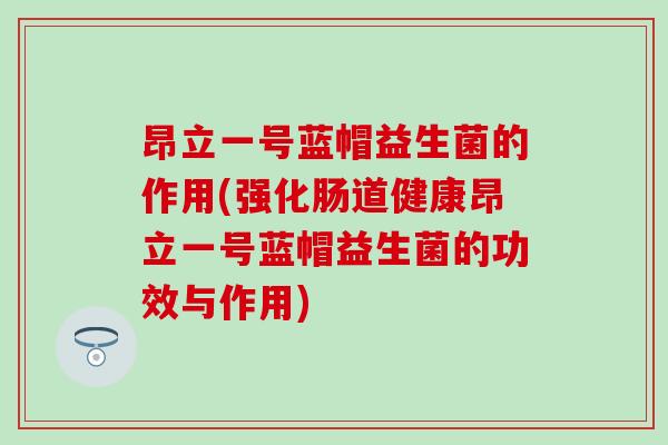 昂立一号蓝帽益生菌的作用(强化肠道健康昂立一号蓝帽益生菌的功效与作用)