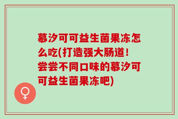 慕汐可可益生菌果冻怎么吃(打造强大肠道！尝尝不同口味的慕汐可可益生菌果冻吧)