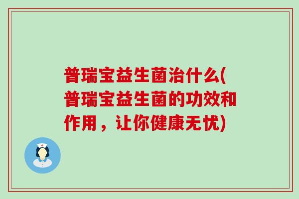 普瑞宝益生菌什么(普瑞宝益生菌的功效和作用，让你健康无忧)