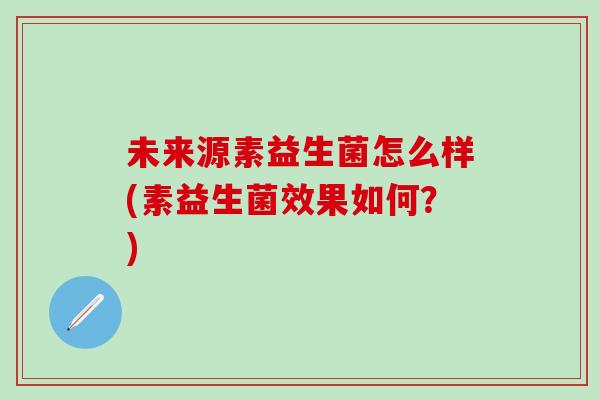 未来源素益生菌怎么样(素益生菌效果如何？)