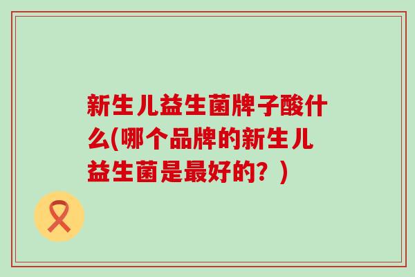 新生儿益生菌牌子酸什么(哪个品牌的新生儿益生菌是好的？)