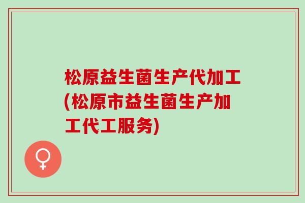 松原益生菌生产代加工(松原市益生菌生产加工代工服务)