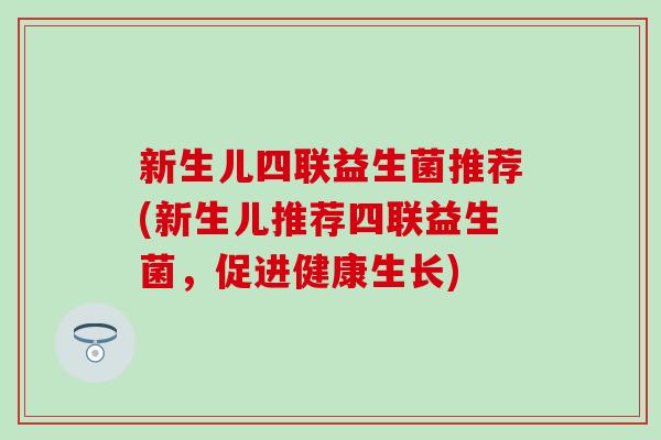 新生儿四联益生菌推荐(新生儿推荐四联益生菌，促进健康生长)