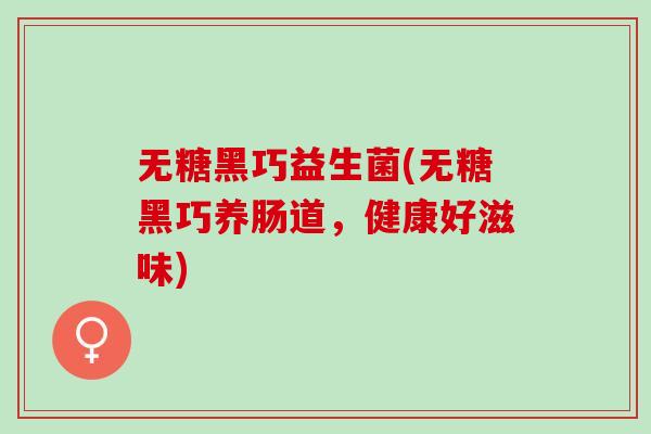 无糖黑巧益生菌(无糖黑巧养肠道，健康好滋味)