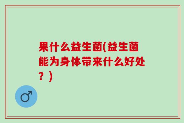 果什么益生菌(益生菌能为身体带来什么好处？)