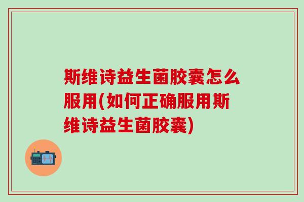 斯维诗益生菌胶囊怎么服用(如何正确服用斯维诗益生菌胶囊)
