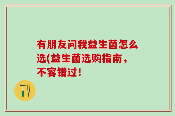 有朋友问我益生菌怎么选(益生菌选购指南，不容错过！