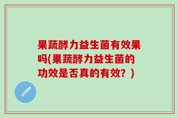 果蔬酵力益生菌有效果吗(果蔬酵力益生菌的功效是否真的有效？)