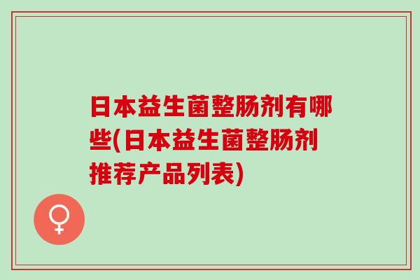 日本益生菌整肠剂有哪些(日本益生菌整肠剂推荐产品列表)