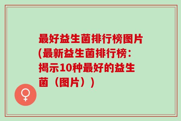 好益生菌排行榜图片(新益生菌排行榜：揭示10种好的益生菌（图片）)