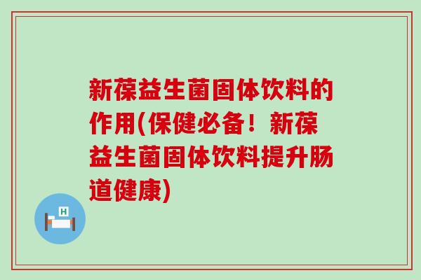 新葆益生菌固体饮料的作用(保健必备！新葆益生菌固体饮料提升肠道健康)
