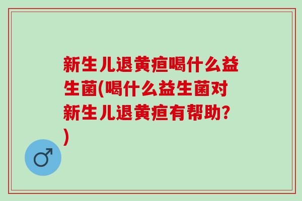 新生儿退黄疸喝什么益生菌(喝什么益生菌对新生儿退黄疸有帮助？)