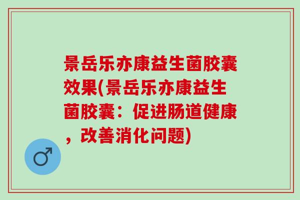 景岳乐亦康益生菌胶囊效果(景岳乐亦康益生菌胶囊：促进肠道健康，改善消化问题)