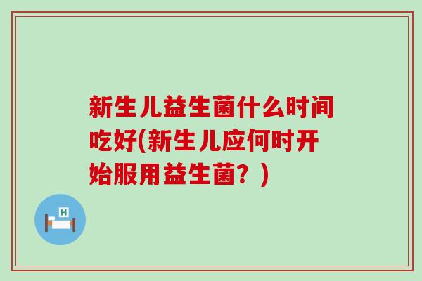 新生儿益生菌什么时间吃好(新生儿应何时开始服用益生菌？)