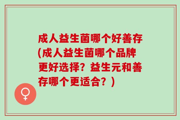 成人益生菌哪个好善存(成人益生菌哪个品牌更好选择？益生元和善存哪个更适合？)