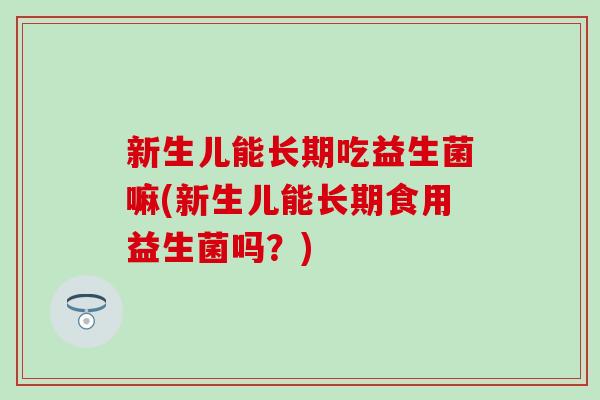 新生儿能长期吃益生菌嘛(新生儿能长期食用益生菌吗？)