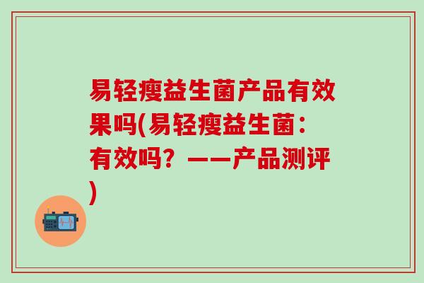 易轻瘦益生菌产品有效果吗(易轻瘦益生菌：有效吗？——产品测评)