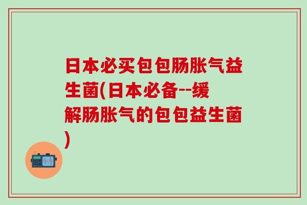 日本必买包包肠益生菌(日本必备--缓解肠的包包益生菌)