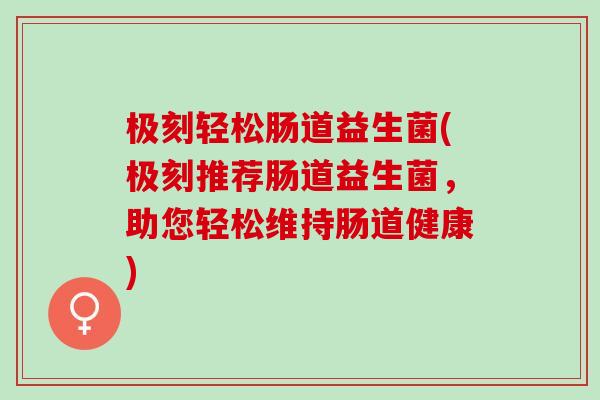 极刻轻松肠道益生菌(极刻推荐肠道益生菌，助您轻松维持肠道健康)