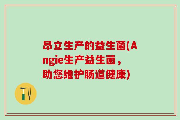 昂立生产的益生菌(Angie生产益生菌，助您维护肠道健康)