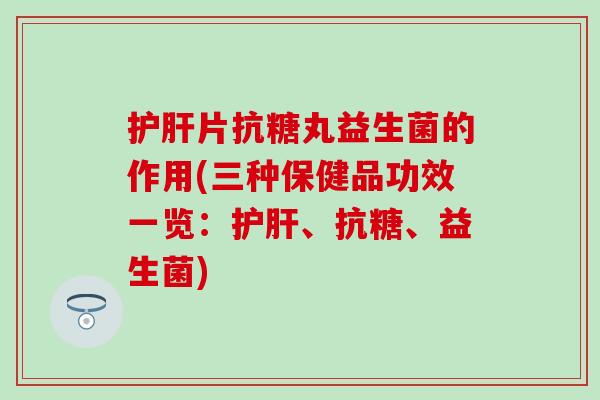 片抗糖丸益生菌的作用(三种保健品功效一览：、抗糖、益生菌)